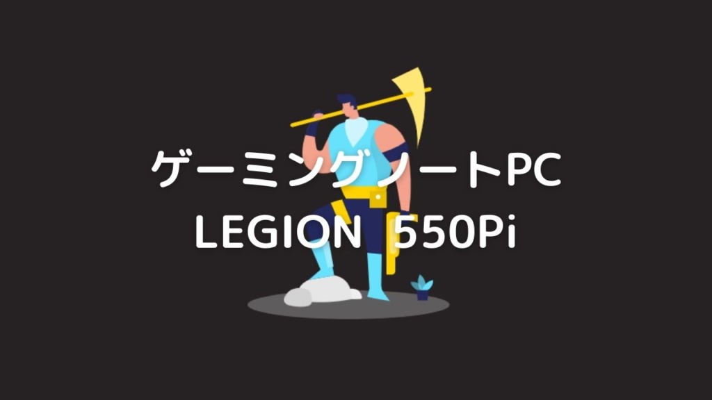 Lenovo Legion 550Pi (15.6型)レビュー
