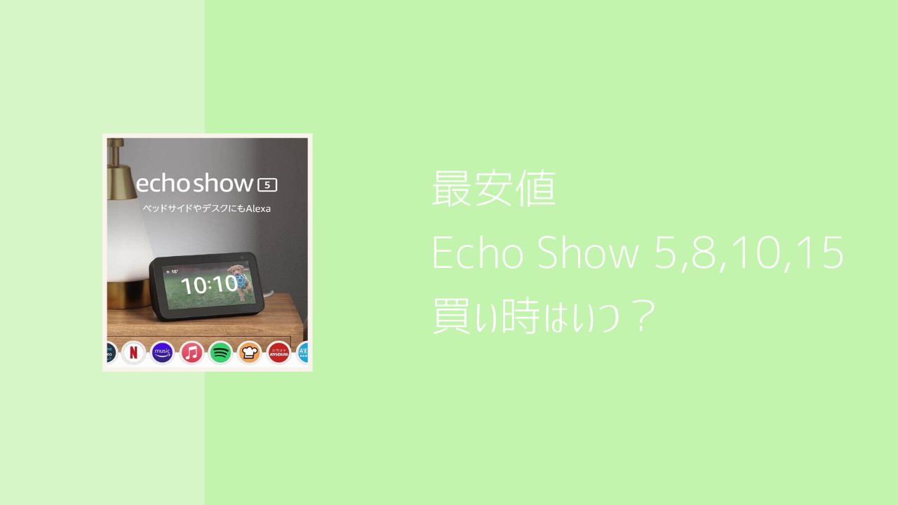 【最安値】Echo Showシリーズ（5,8,10,15）の買い時はいつ？